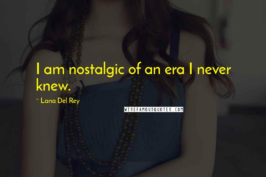 Lana Del Rey Quotes: I am nostalgic of an era I never knew.