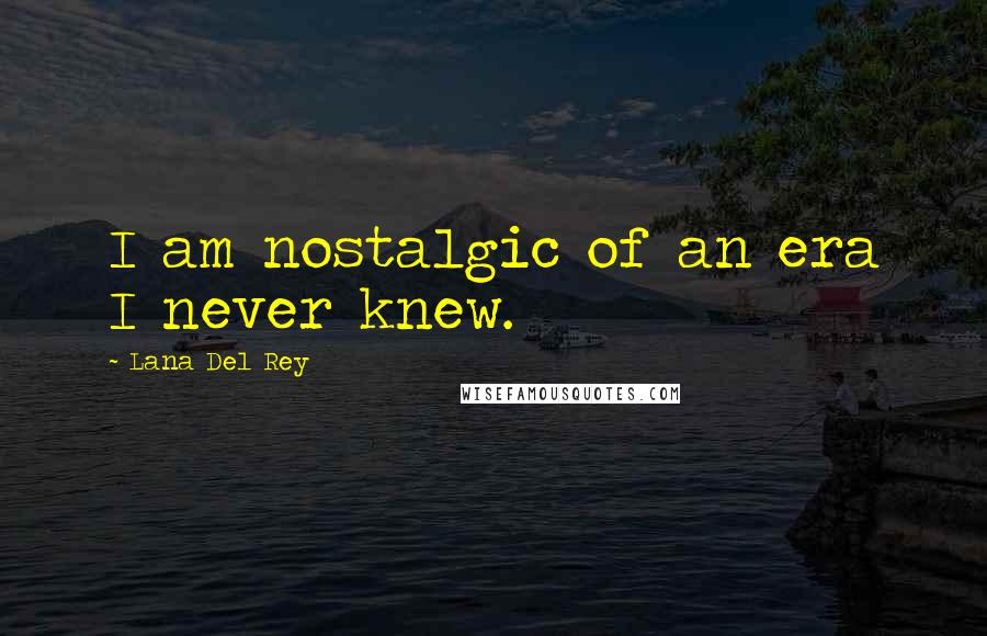 Lana Del Rey Quotes: I am nostalgic of an era I never knew.