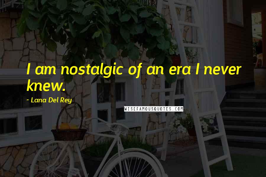 Lana Del Rey Quotes: I am nostalgic of an era I never knew.