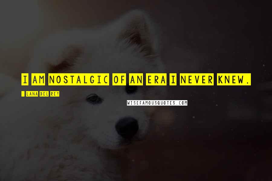 Lana Del Rey Quotes: I am nostalgic of an era I never knew.