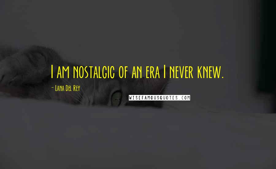 Lana Del Rey Quotes: I am nostalgic of an era I never knew.