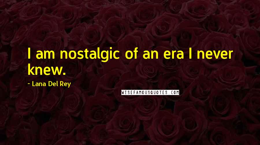 Lana Del Rey Quotes: I am nostalgic of an era I never knew.