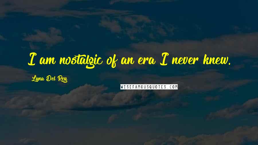 Lana Del Rey Quotes: I am nostalgic of an era I never knew.