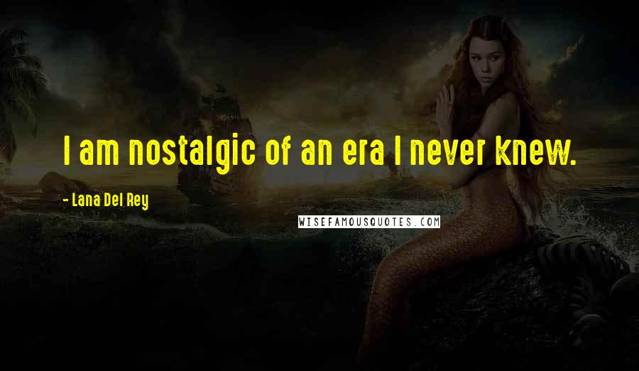 Lana Del Rey Quotes: I am nostalgic of an era I never knew.