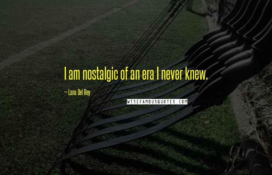 Lana Del Rey Quotes: I am nostalgic of an era I never knew.