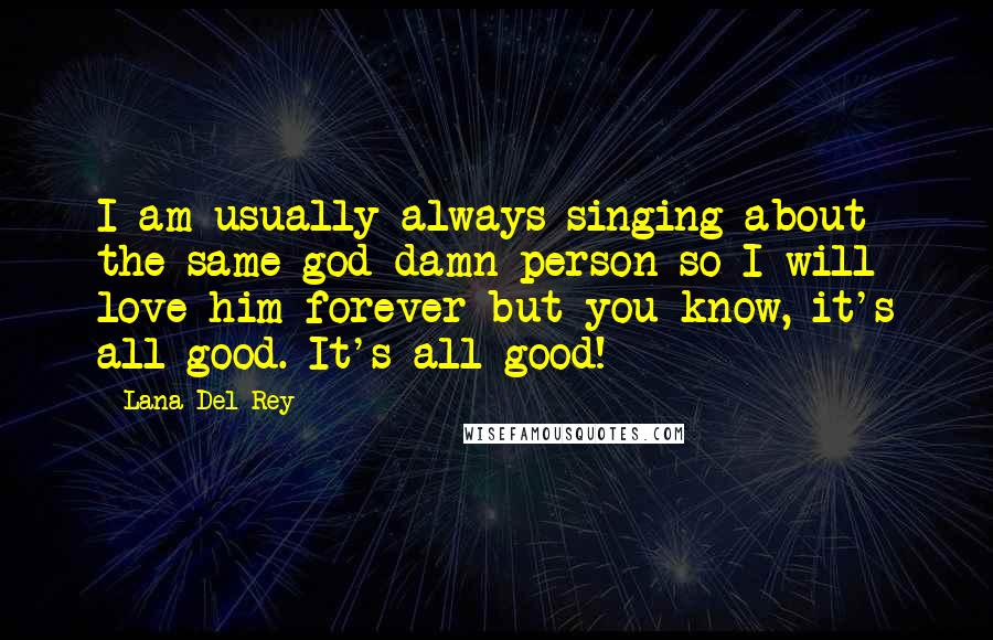 Lana Del Rey Quotes: I am usually always singing about the same god damn person so I will love him forever but you know, it's all good. It's all good!