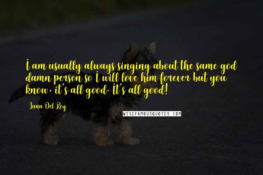 Lana Del Rey Quotes: I am usually always singing about the same god damn person so I will love him forever but you know, it's all good. It's all good!