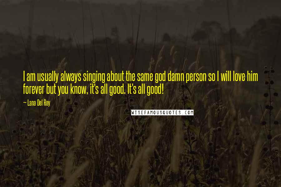 Lana Del Rey Quotes: I am usually always singing about the same god damn person so I will love him forever but you know, it's all good. It's all good!