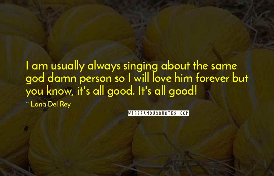 Lana Del Rey Quotes: I am usually always singing about the same god damn person so I will love him forever but you know, it's all good. It's all good!