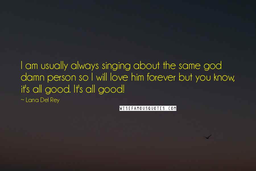 Lana Del Rey Quotes: I am usually always singing about the same god damn person so I will love him forever but you know, it's all good. It's all good!