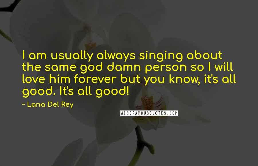 Lana Del Rey Quotes: I am usually always singing about the same god damn person so I will love him forever but you know, it's all good. It's all good!