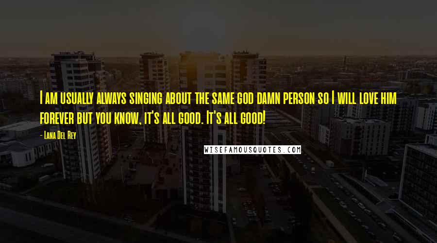 Lana Del Rey Quotes: I am usually always singing about the same god damn person so I will love him forever but you know, it's all good. It's all good!