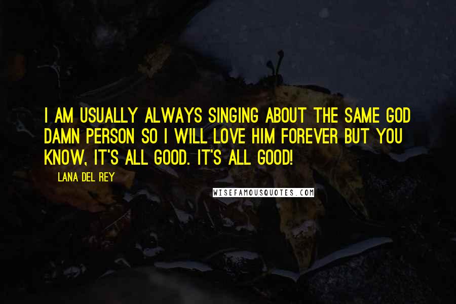 Lana Del Rey Quotes: I am usually always singing about the same god damn person so I will love him forever but you know, it's all good. It's all good!