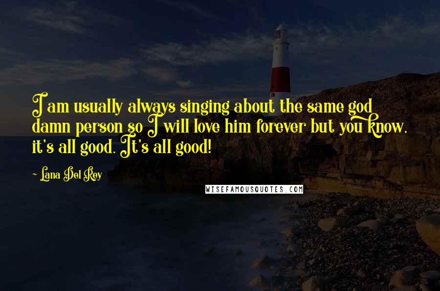 Lana Del Rey Quotes: I am usually always singing about the same god damn person so I will love him forever but you know, it's all good. It's all good!