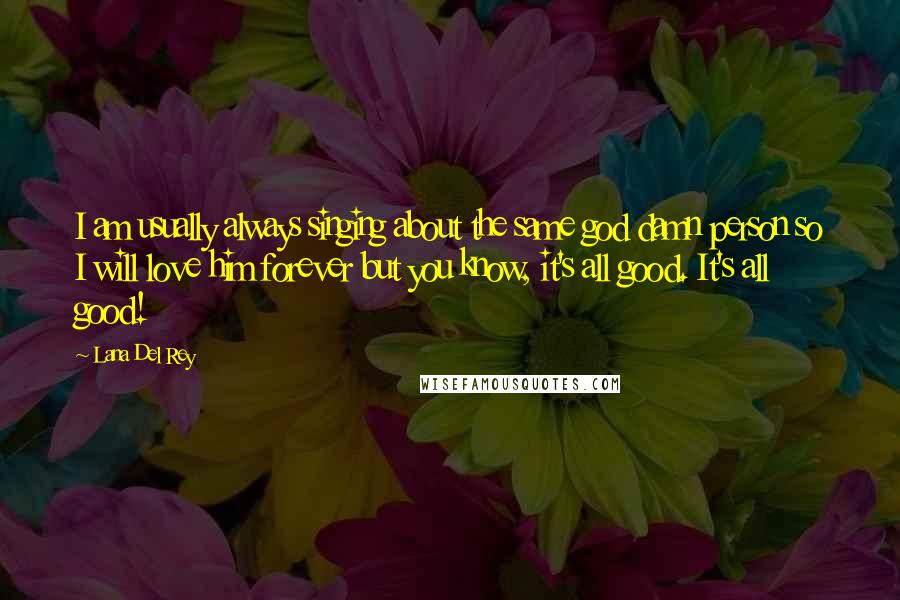 Lana Del Rey Quotes: I am usually always singing about the same god damn person so I will love him forever but you know, it's all good. It's all good!