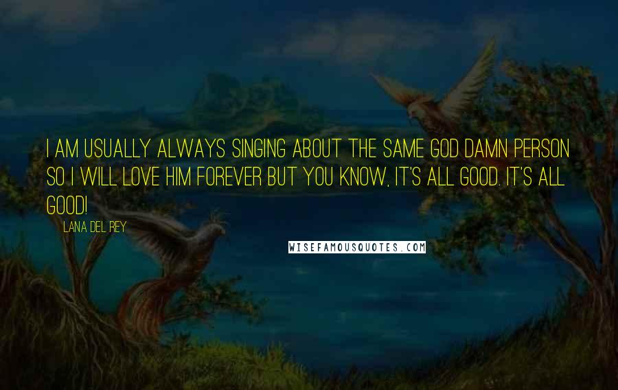 Lana Del Rey Quotes: I am usually always singing about the same god damn person so I will love him forever but you know, it's all good. It's all good!