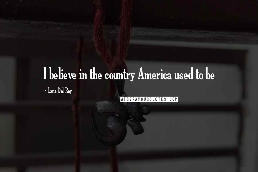 Lana Del Rey Quotes: I believe in the country America used to be