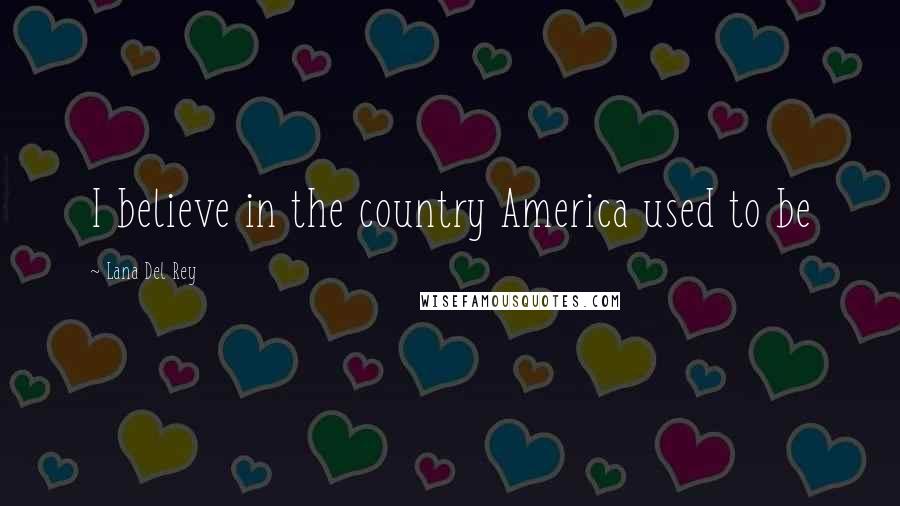 Lana Del Rey Quotes: I believe in the country America used to be