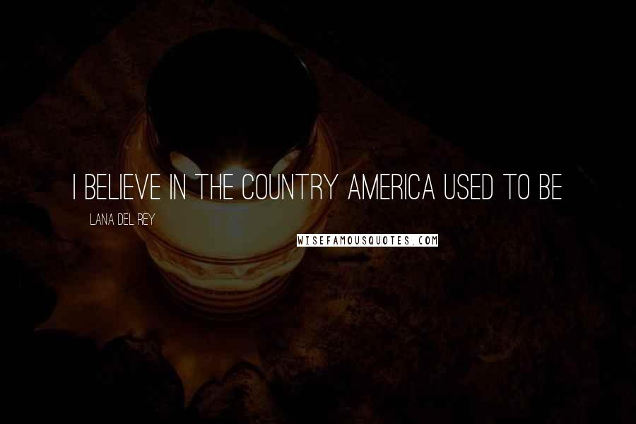 Lana Del Rey Quotes: I believe in the country America used to be