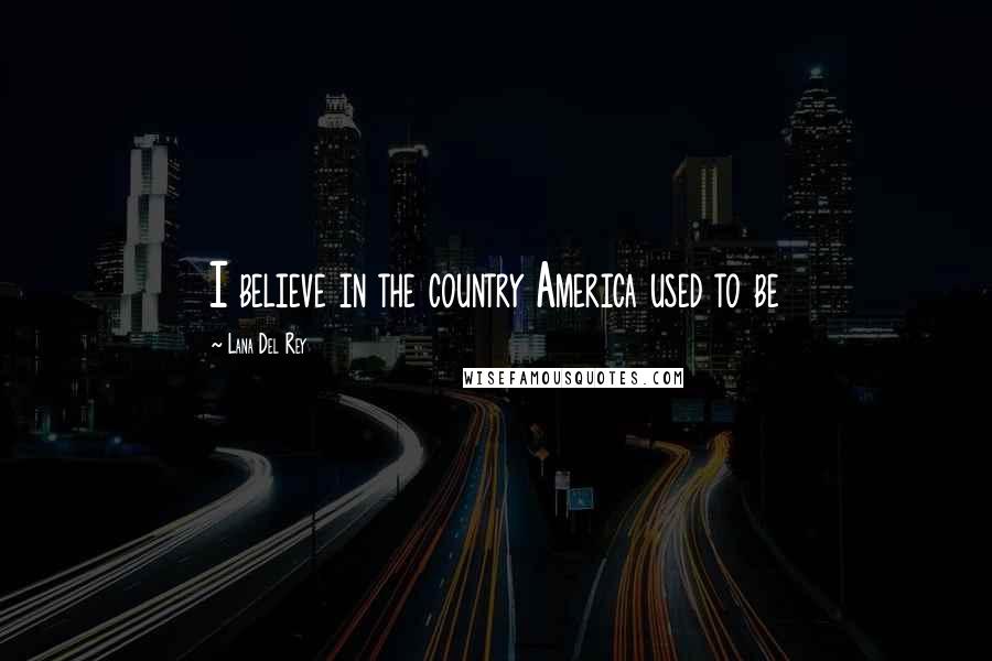 Lana Del Rey Quotes: I believe in the country America used to be