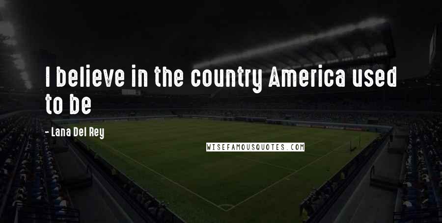 Lana Del Rey Quotes: I believe in the country America used to be