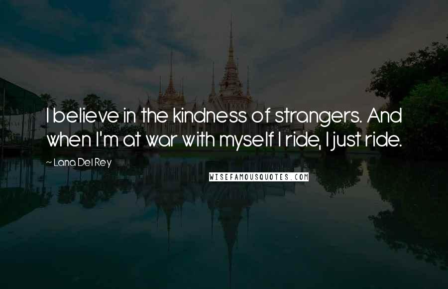 Lana Del Rey Quotes: I believe in the kindness of strangers. And when I'm at war with myself I ride, I just ride.