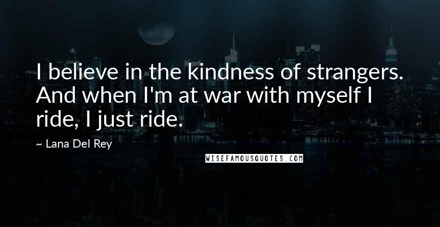 Lana Del Rey Quotes: I believe in the kindness of strangers. And when I'm at war with myself I ride, I just ride.