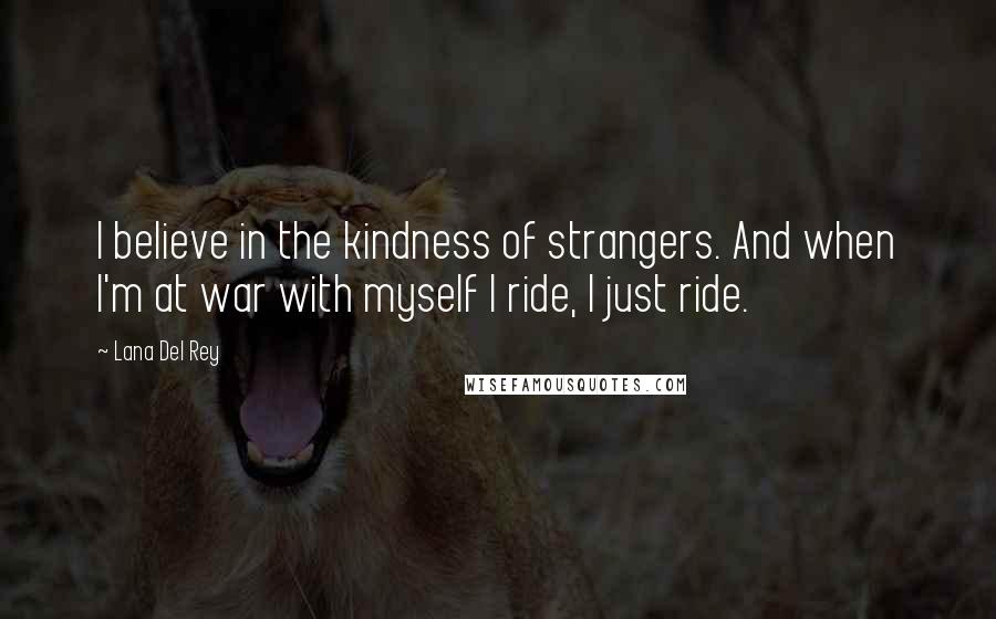 Lana Del Rey Quotes: I believe in the kindness of strangers. And when I'm at war with myself I ride, I just ride.