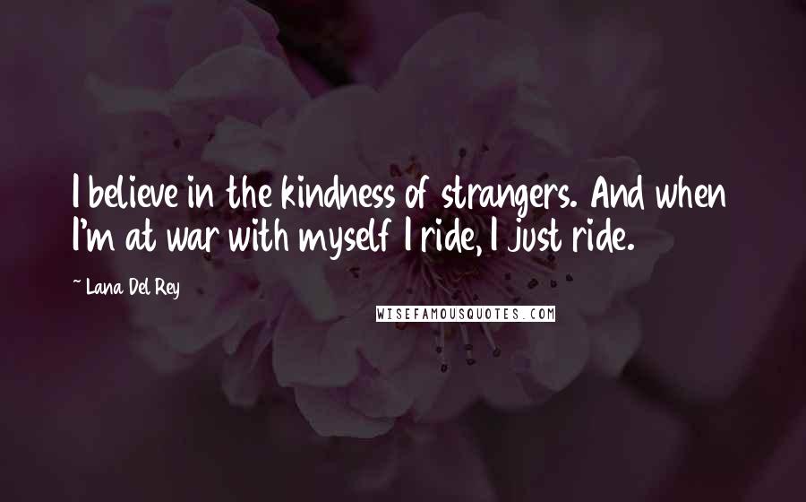 Lana Del Rey Quotes: I believe in the kindness of strangers. And when I'm at war with myself I ride, I just ride.