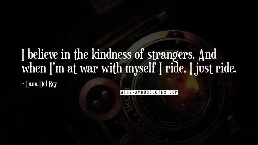 Lana Del Rey Quotes: I believe in the kindness of strangers. And when I'm at war with myself I ride, I just ride.