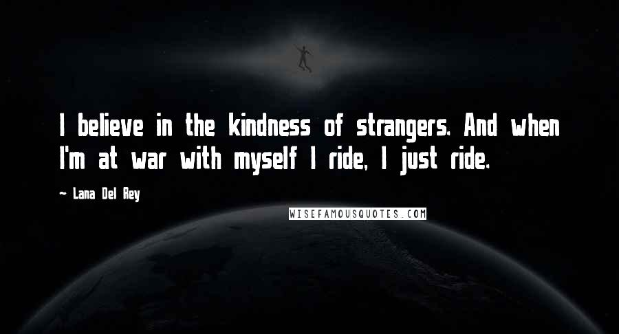 Lana Del Rey Quotes: I believe in the kindness of strangers. And when I'm at war with myself I ride, I just ride.