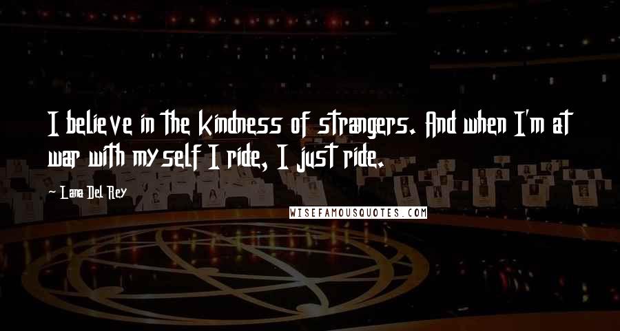 Lana Del Rey Quotes: I believe in the kindness of strangers. And when I'm at war with myself I ride, I just ride.