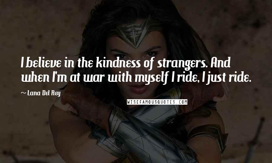 Lana Del Rey Quotes: I believe in the kindness of strangers. And when I'm at war with myself I ride, I just ride.