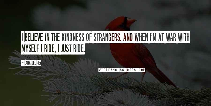 Lana Del Rey Quotes: I believe in the kindness of strangers. And when I'm at war with myself I ride, I just ride.