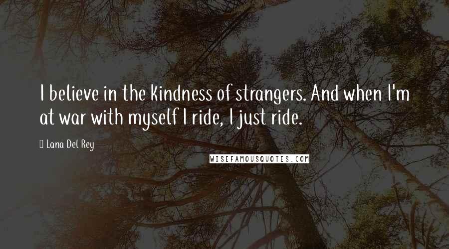 Lana Del Rey Quotes: I believe in the kindness of strangers. And when I'm at war with myself I ride, I just ride.