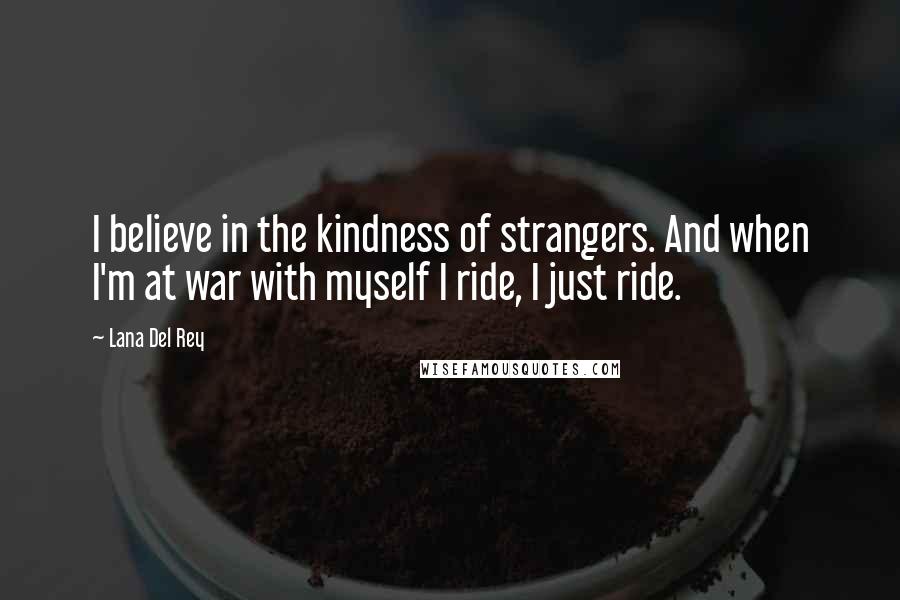 Lana Del Rey Quotes: I believe in the kindness of strangers. And when I'm at war with myself I ride, I just ride.