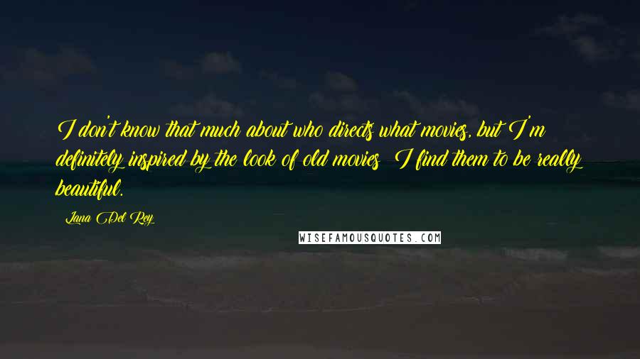 Lana Del Rey Quotes: I don't know that much about who directs what movies, but I'm definitely inspired by the look of old movies; I find them to be really beautiful.