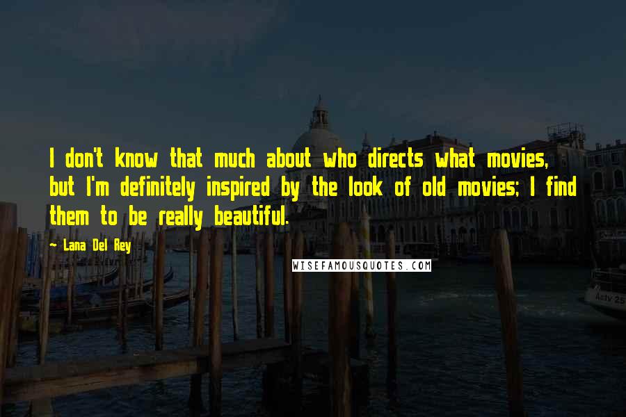 Lana Del Rey Quotes: I don't know that much about who directs what movies, but I'm definitely inspired by the look of old movies; I find them to be really beautiful.