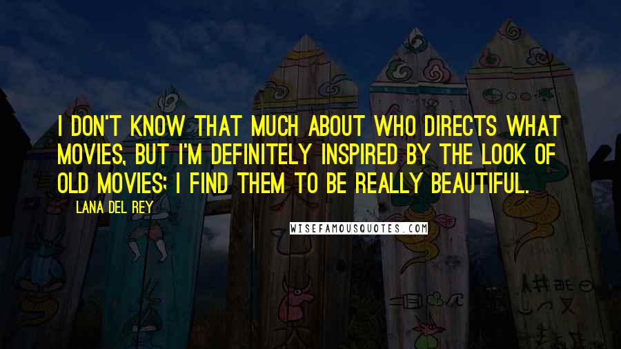 Lana Del Rey Quotes: I don't know that much about who directs what movies, but I'm definitely inspired by the look of old movies; I find them to be really beautiful.