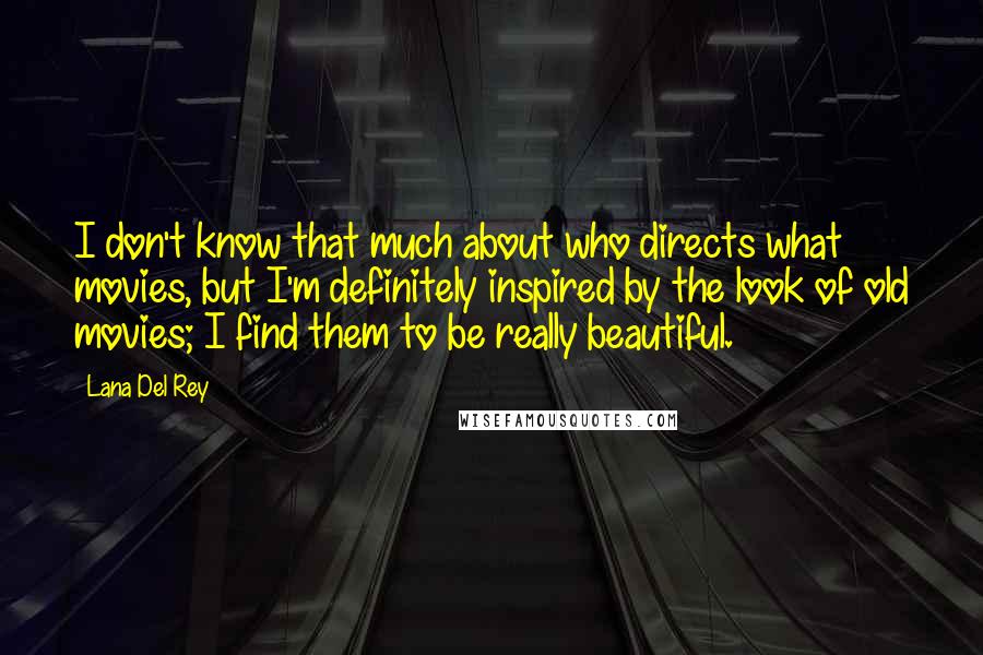 Lana Del Rey Quotes: I don't know that much about who directs what movies, but I'm definitely inspired by the look of old movies; I find them to be really beautiful.