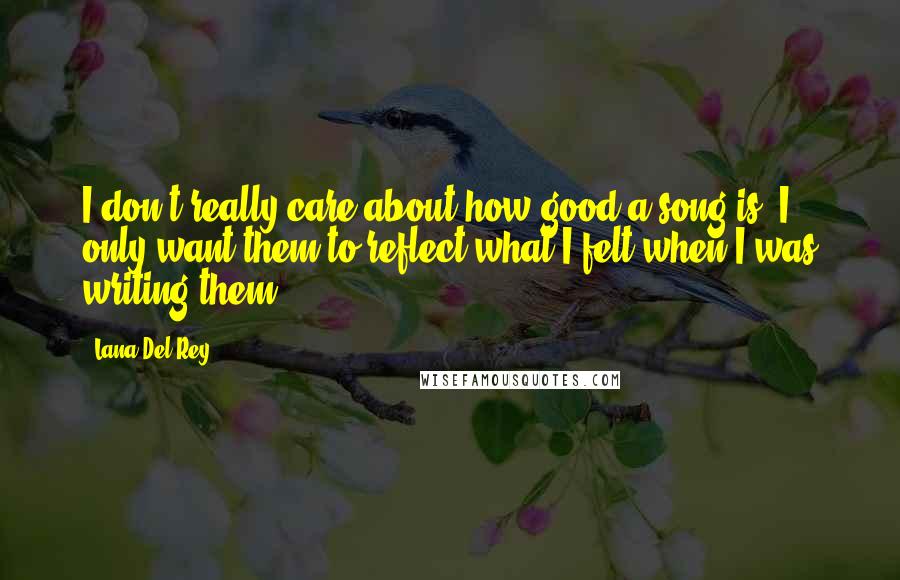 Lana Del Rey Quotes: I don't really care about how good a song is, I only want them to reflect what I felt when I was writing them
