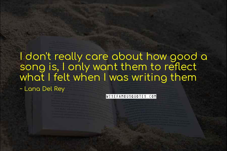 Lana Del Rey Quotes: I don't really care about how good a song is, I only want them to reflect what I felt when I was writing them