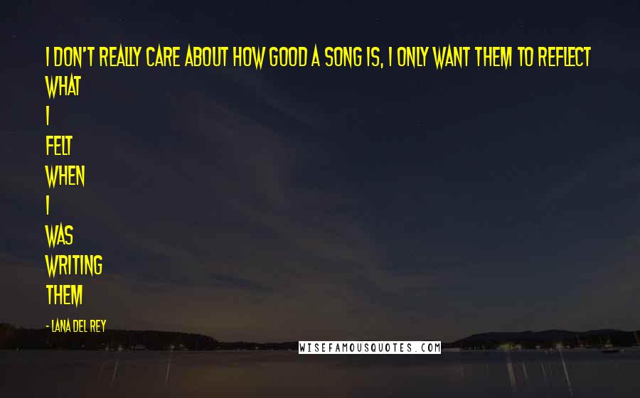 Lana Del Rey Quotes: I don't really care about how good a song is, I only want them to reflect what I felt when I was writing them