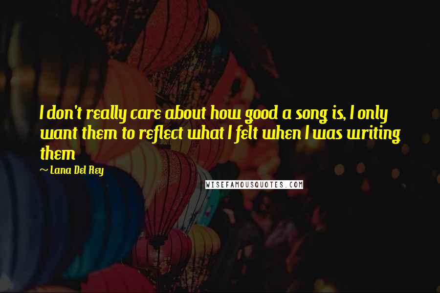 Lana Del Rey Quotes: I don't really care about how good a song is, I only want them to reflect what I felt when I was writing them
