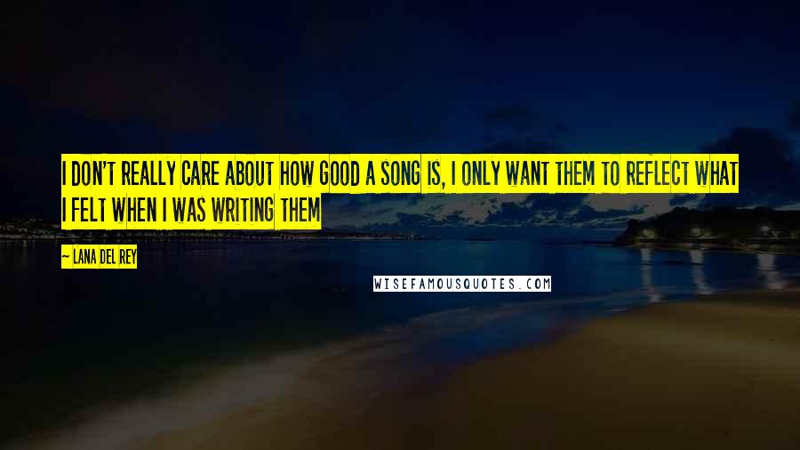Lana Del Rey Quotes: I don't really care about how good a song is, I only want them to reflect what I felt when I was writing them
