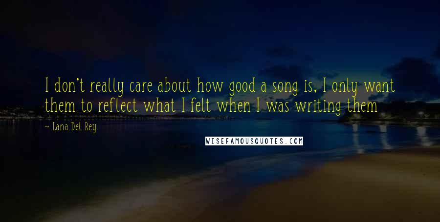 Lana Del Rey Quotes: I don't really care about how good a song is, I only want them to reflect what I felt when I was writing them