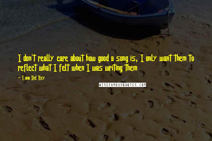 Lana Del Rey Quotes: I don't really care about how good a song is, I only want them to reflect what I felt when I was writing them