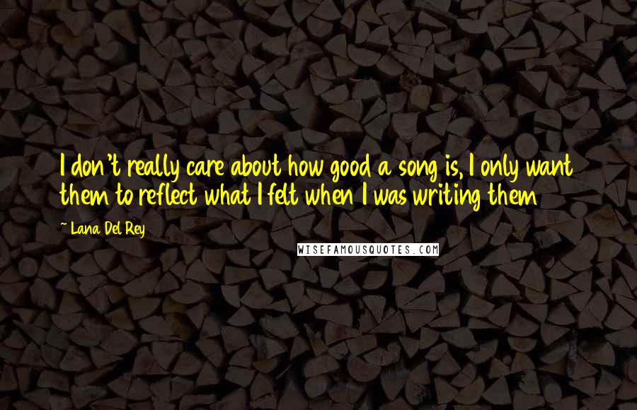 Lana Del Rey Quotes: I don't really care about how good a song is, I only want them to reflect what I felt when I was writing them