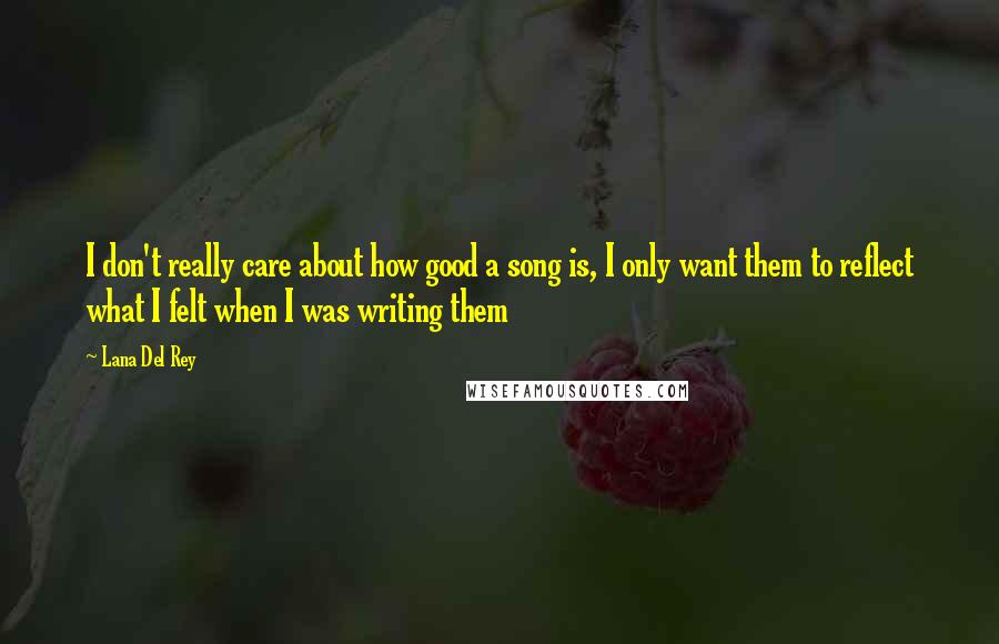 Lana Del Rey Quotes: I don't really care about how good a song is, I only want them to reflect what I felt when I was writing them
