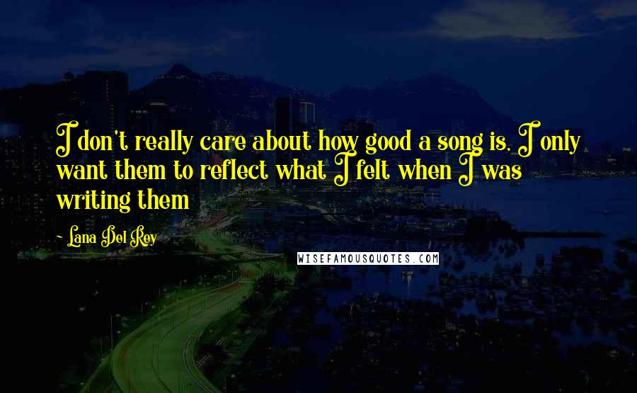 Lana Del Rey Quotes: I don't really care about how good a song is, I only want them to reflect what I felt when I was writing them